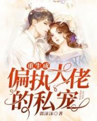 重生成偏执大佬的私宠 重生成偏执大佬的私宠