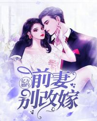 亿万婚约前妻别改嫁 亿万婚约前妻别改嫁