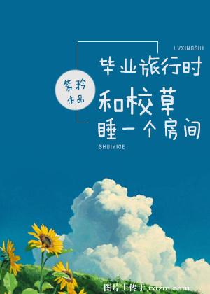 毕业旅行时和校草睡一个房间 毕业旅行时和校草睡一个房间