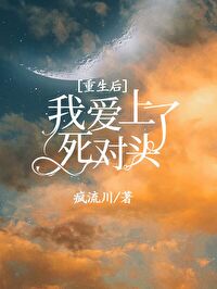 重生后我爱上了死对头 重生后我爱上了死对头