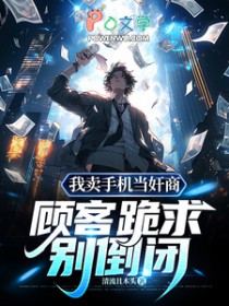 我卖手机当奸商,顾客跪求别倒闭 我卖手机当奸商,顾客跪求别倒闭