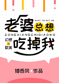 老婆总想吃掉我 老婆总想吃掉我