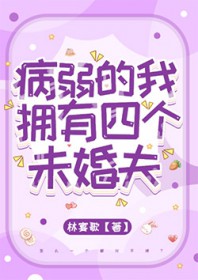 病弱的我拥有四个未婚夫 病弱的我拥有四个未婚夫