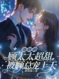 强扭的顾太太超甜,被顾总宠上天 强扭的顾太太超甜,被顾总宠上天