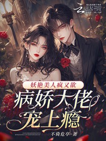 妖艳美人疯又欲,病娇大佬宠上瘾 妖艳美人疯又欲,病娇大佬宠上瘾