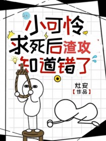 小可怜求死后渣攻知道错了 小可怜求死后渣攻知道错了