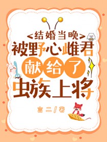 结婚当晚被野心雌君献给了虫族上将 结婚当晚被野心雌君献给了虫族上将
