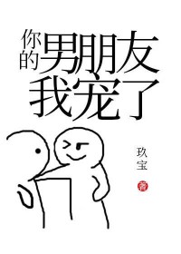 你的男朋友我宠了 你的男朋友我宠了