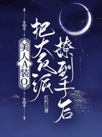 美人A装O把大反派撩到手后 美人A装O把大反派撩到手后