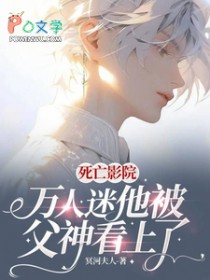 死亡影院:万人迷他被父神看上了 死亡影院:万人迷他被父神看上了