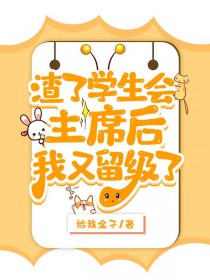 渣了学生会主席后被留级了 渣了学生会主席后被留级了
