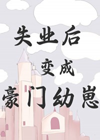 失业后变成豪门幼崽 失业后变成豪门幼崽