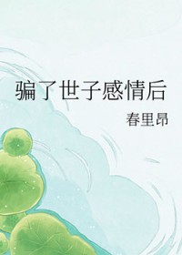 骗了世子感情后 骗了世子感情后