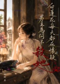 白莲花每天都在怀疑男主为何不杀她 白莲花每天都在怀疑男主为何不杀她