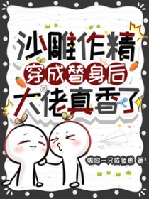 沙雕作精穿成替身后,大佬真香了 沙雕作精穿成替身后,大佬真香了