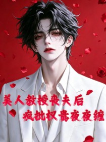 美人教授丧夫后,疯批权贵夜夜缠 美人教授丧夫后,疯批权贵夜夜缠