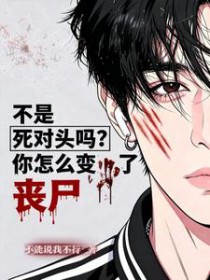 不是死对头吗?你怎么变丧尸了 不是死对头吗?你怎么变丧尸了