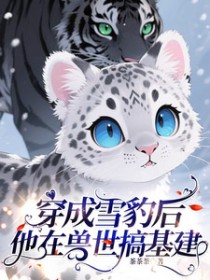 穿成雪豹后,他在兽世搞基建 穿成雪豹后,他在兽世搞基建