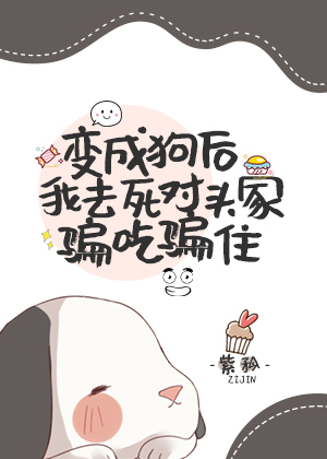 变成狗后我去死对头家骗吃骗住 变成狗后我去死对头家骗吃骗住