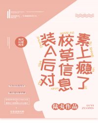 装A后对校草信息素上瘾了 装A后对校草信息素上瘾了