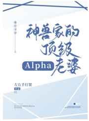 神兽家的顶级alpha老婆 神兽家的顶级alpha老婆