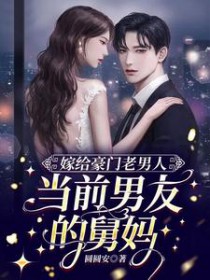 嫁给豪门老男人,当前男友的舅妈 嫁给豪门老男人,当前男友的舅妈