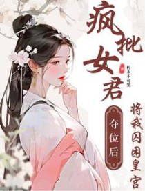 疯批女君夺位后将我囚困皇宫 疯批女君夺位后将我囚困皇宫