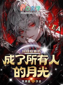 穿成反派后成了所有人的白月光 穿成反派后成了所有人的白月光