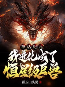 神话纪元,我进化成了恒星级巨兽 神话纪元,我进化成了恒星级巨兽