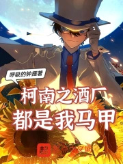 柯南之酒厂都是我马甲 柯南之酒厂都是我马甲