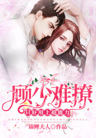 顾少难撩只好用上超能力 顾少难撩只好用上超能力