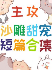 主攻沙雕甜宠短篇合集 主攻沙雕甜宠短篇合集